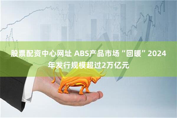 股票配资中心网址 ABS产品市场“回暖”2024年发行规模超过2万亿元