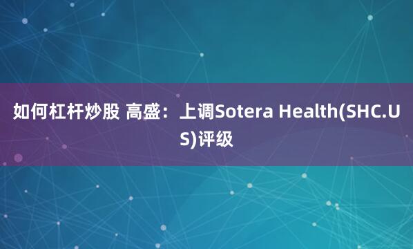 如何杠杆炒股 高盛：上调Sotera Health(SHC.US)评级