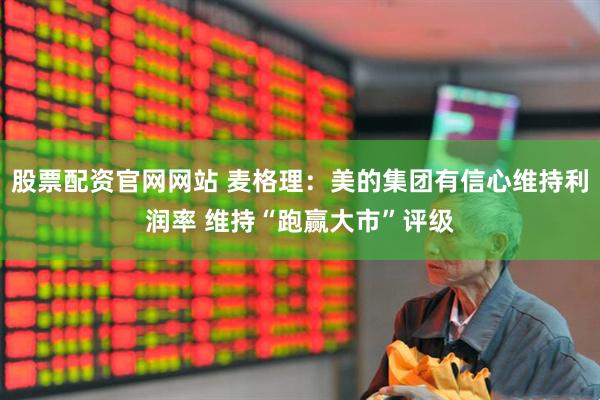 股票配资官网网站 麦格理：美的集团有信心维持利润率 维持“跑赢大市”评级
