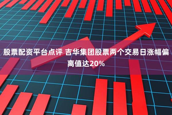 股票配资平台点评 吉华集团股票两个交易日涨幅偏离值达20%