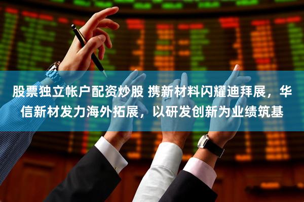 股票独立帐户配资炒股 携新材料闪耀迪拜展，华信新材发力海外拓展，以研发创新为业绩筑基