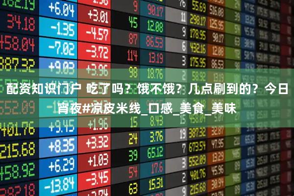 配资知识门户 吃了吗？饿不饿？几点刷到的？今日宵夜#凉皮米线_口感_美食_美味