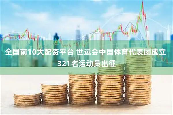 全国前10大配资平台 世运会中国体育代表团成立 321名运动员出征