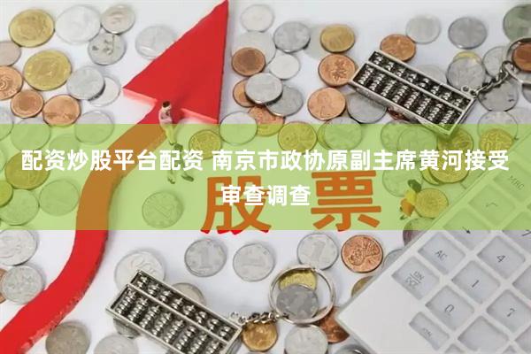 配资炒股平台配资 南京市政协原副主席黄河接受审查调查