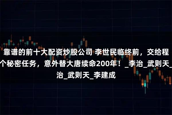 靠谱的前十大配资炒股公司 李世民临终前，交给程咬金一个秘密任务，意外替大唐续命200年！_李治_武则天_李建成