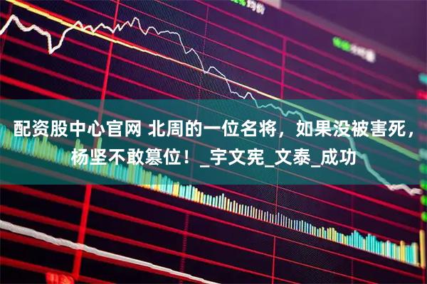 配资股中心官网 北周的一位名将，如果没被害死，杨坚不敢篡位！_宇文宪_文泰_成功