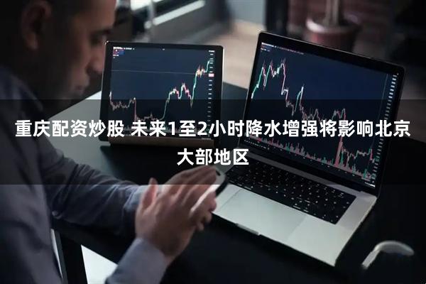 重庆配资炒股 未来1至2小时降水增强将影响北京大部地区