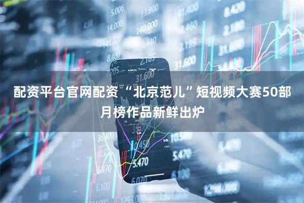 配资平台官网配资 “北京范儿”短视频大赛50部月榜作品新鲜出炉