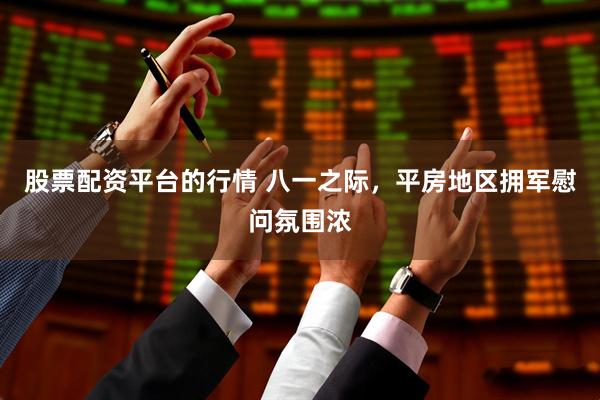 股票配资平台的行情 八一之际，平房地区拥军慰问氛围浓