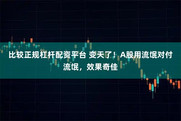 比较正规杠杆配资平台 变天了！A股用流氓对付流氓，效果奇佳