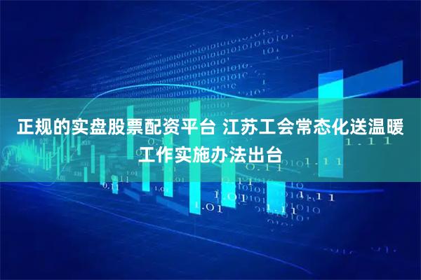 正规的实盘股票配资平台 江苏工会常态化送温暖工作实施办法出台