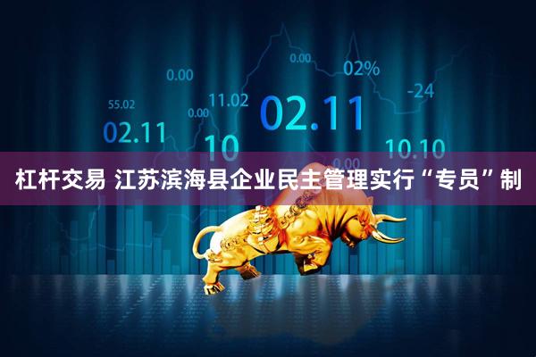 杠杆交易 江苏滨海县企业民主管理实行“专员”制