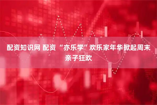 配资知识网 配资 “亦乐学”欢乐家年华掀起周末亲子狂欢