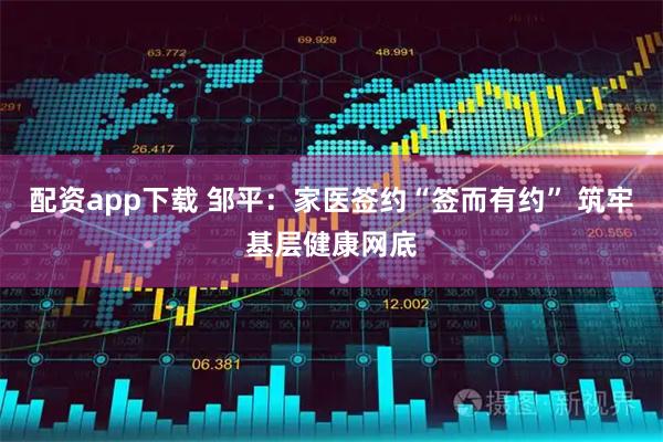 配资app下载 邹平：家医签约“签而有约” 筑牢基层健康网底