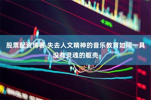 股票配资博客 失去人文精神的音乐教育如同一具没有灵魂的躯壳