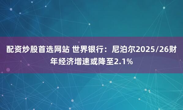 配资炒股首选网站 世界银行：尼泊尔2025/26财年经济增速或降至2.1%