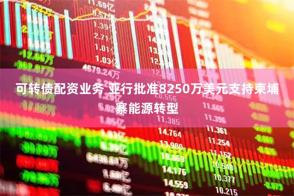 可转债配资业务 亚行批准8250万美元支持柬埔寨能源转型