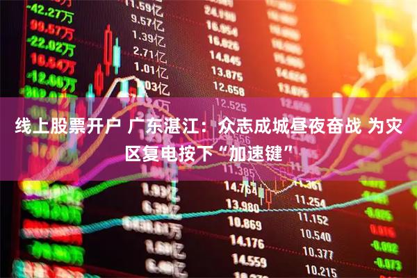 线上股票开户 广东湛江：众志成城昼夜奋战 为灾区复电按下“加速键”