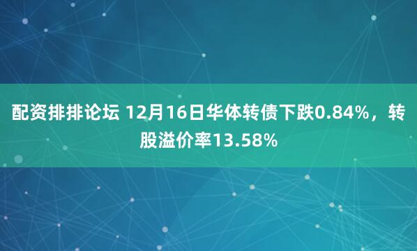 配资排排论坛 12月16日华体转债下跌0.84%，转股溢价率13.58%