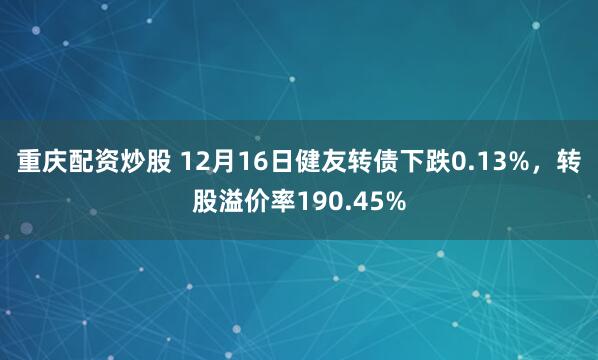 重庆配资炒股 12月16日健友转债下跌0.13%，转股溢价率190.45%