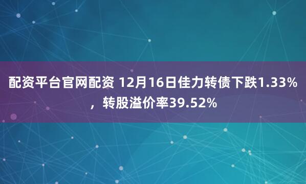 配资平台官网配资 12月16日佳力转债下跌1.33%，转股溢价率39.52%