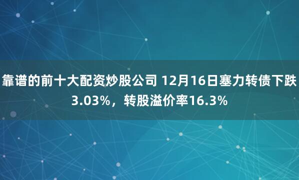 靠谱的前十大配资炒股公司 12月16日塞力转债下跌3.03%，转股溢价率16.3%