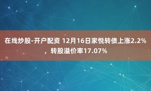 在线炒股-开户配资 12月16日家悦转债上涨2.2%，转股溢价率17.07%