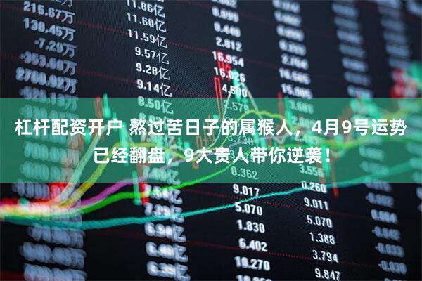 杠杆配资开户 熬过苦日子的属猴人，4月9号运势已经翻盘，9大贵人带你逆袭！