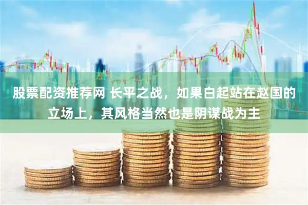 股票配资推荐网 长平之战，如果白起站在赵国的立场上，其风格当然也是阴谋战为主